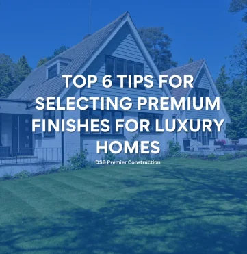 Top 6 Tips for Selecting Premium Finishes for Luxury Homes